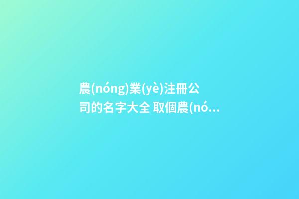 農(nóng)業(yè)注冊公司的名字大全 取個農(nóng)業(yè)公司名稱-第1張-公司起名-玄機(jī)派